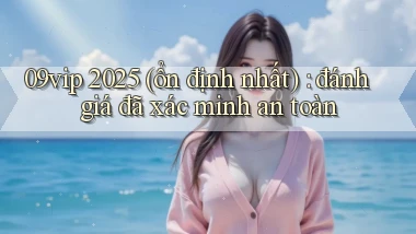 09vip 2025 (ổn định nhất) đánh giá đã xác minh an toàn