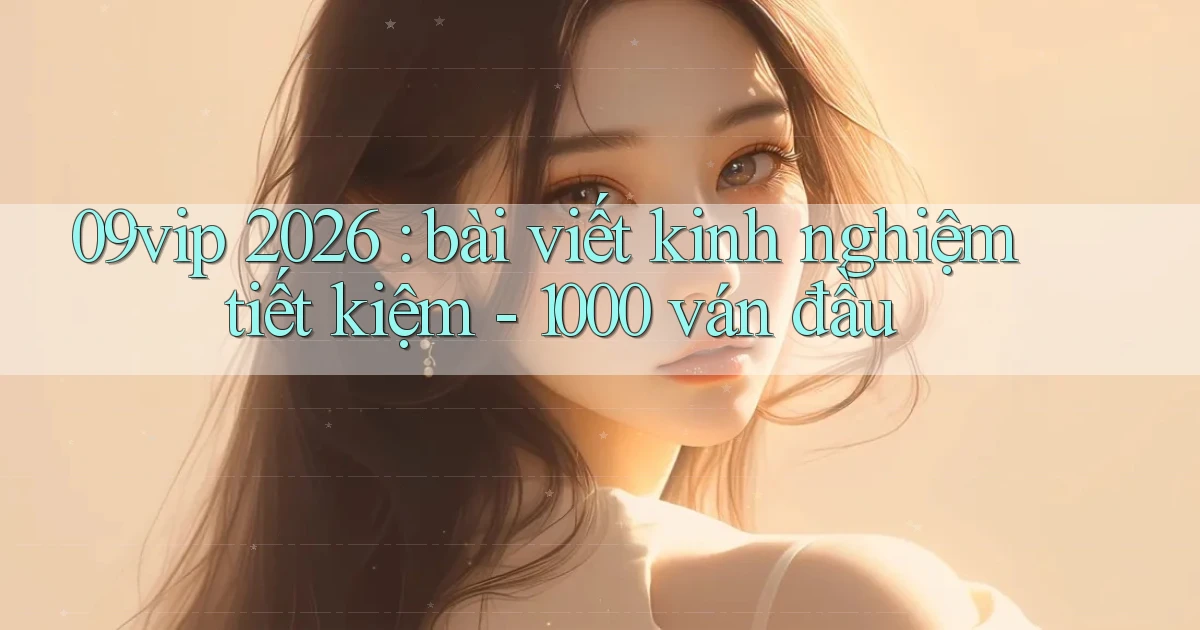 09vip 2026 bài viết kinh nghiệm tiết kiệm   1000 ván đầu
