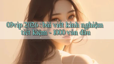 09vip 2026 bài viết kinh nghiệm tiết kiệm   1000 ván đầu