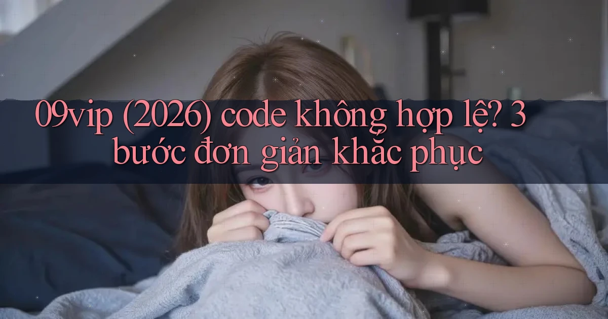 09vip (2026) code không hợp lệ 3 bước đơn giản khắc phục