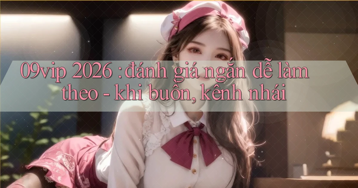 09vip 2026 đánh giá ngắn dễ làm theo   khi buồn, kênh nhái