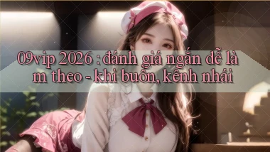 09vip 2026 đánh giá ngắn dễ làm theo   khi buồn, kênh nhái
