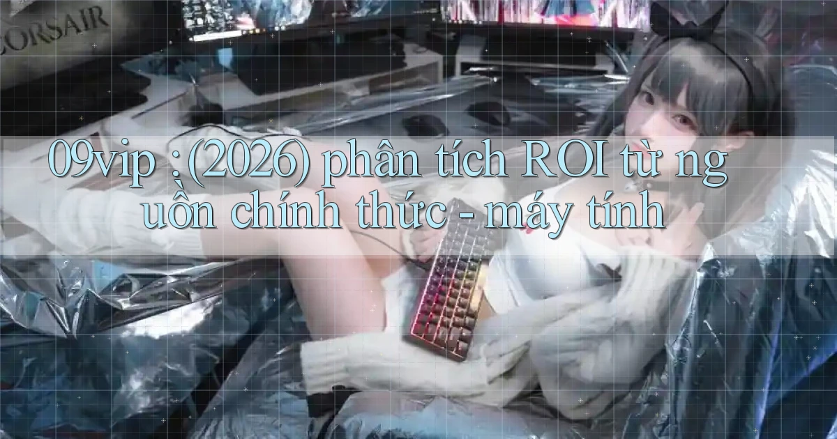 09vip (2026) phân tích ROI từ nguồn chính thức   máy tính