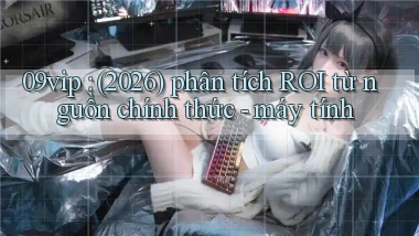 09vip (2026) phân tích ROI từ nguồn chính thức   máy tính