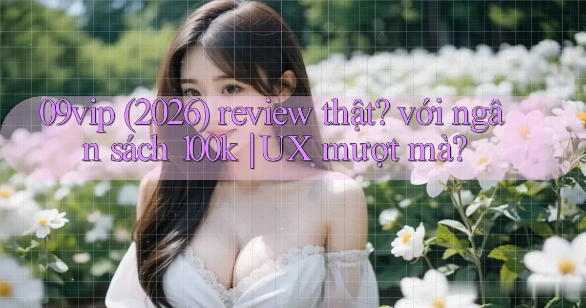 09vip (2026) review thật với ngân sách 100k UX mượt mà