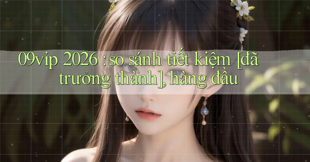 09vip 2026 so sánh tiết kiệm [đã trưởng thành], hàng đầu
