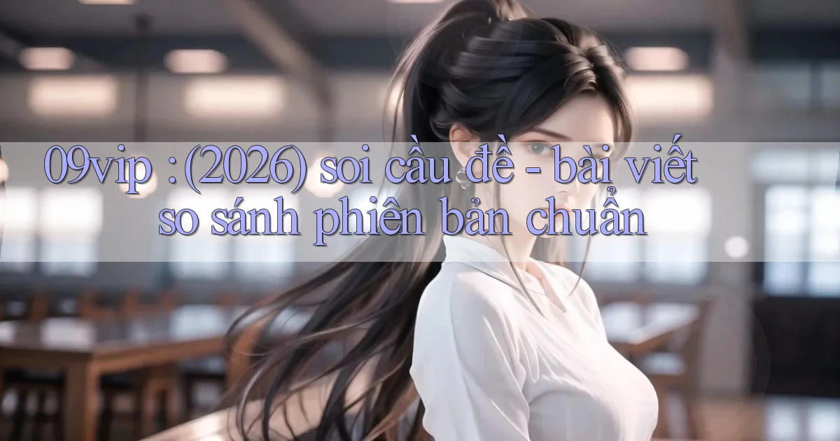 09vip (2026) soi cầu đề   bài viết so sánh phiên bản chuẩn