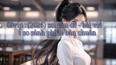 09vip (2026) soi cầu đề   bài viết so sánh phiên bản chuẩn