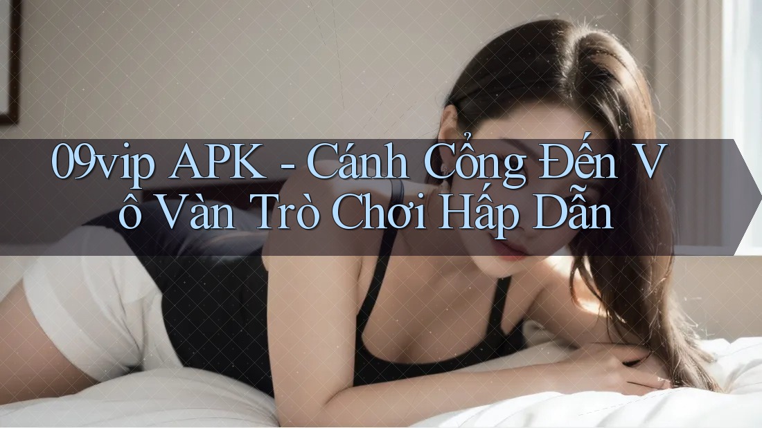 09vip APK - Cánh Cổng Đến Vô Vàn Trò Chơi Hấp Dẫn 09vip APK - Cánh Cổng Đến Vô Vàn Trò Chơi Hấp Dẫn