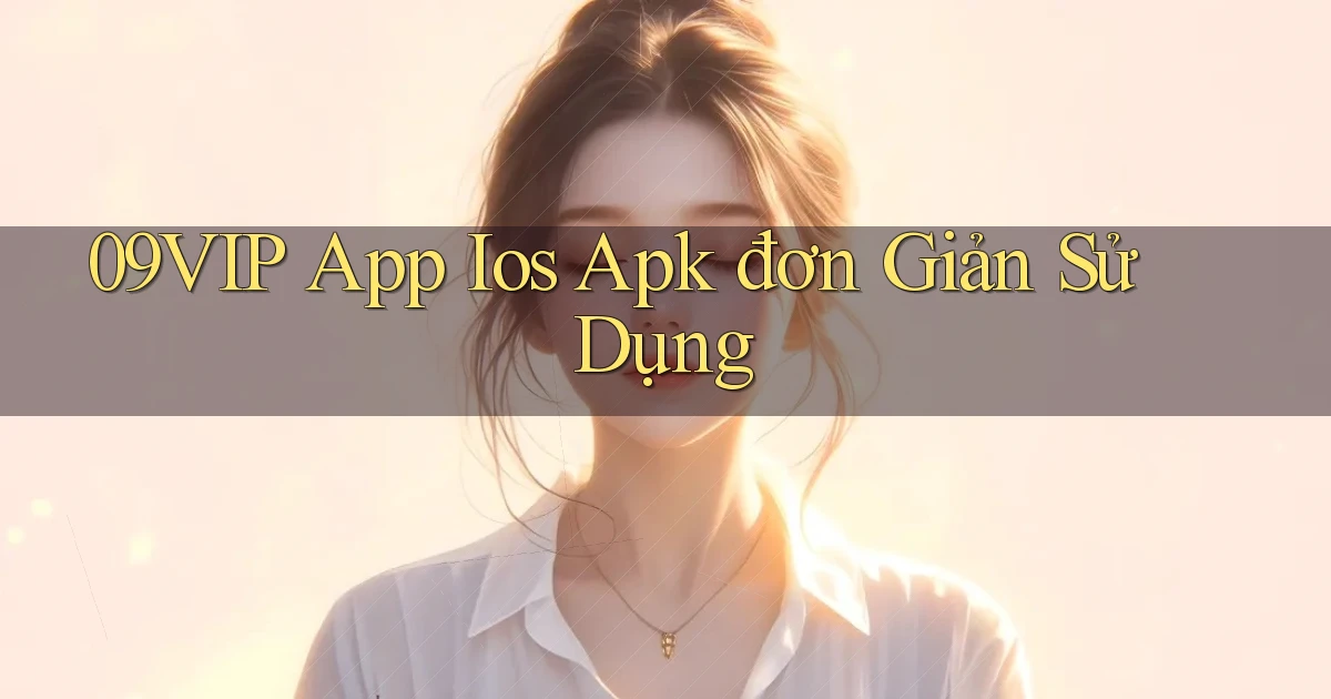09vip  app ios apk đơn giản sử dụng