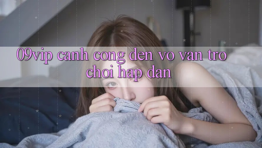 ‘09vip’ – Cánh Cổng Đến Vô Vàn Trò Chơi Hấp Dẫn ‘09vip’ – Cánh Cổng Đến Vô Vàn Trò Chơi Hấp Dẫn