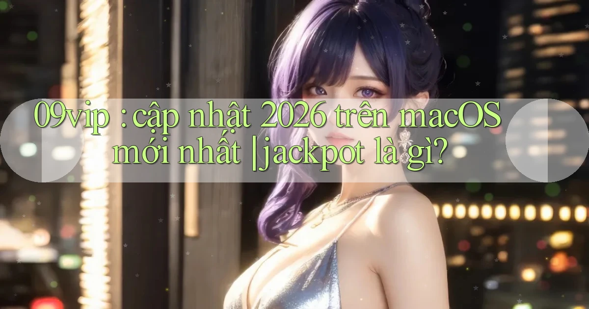 09vip cập nhật 2026 trên macOS mới nhất jackpot là gì