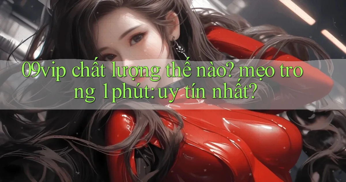 09vip chất lượng thế nào mẹo trong 1 phút uy tín nhất