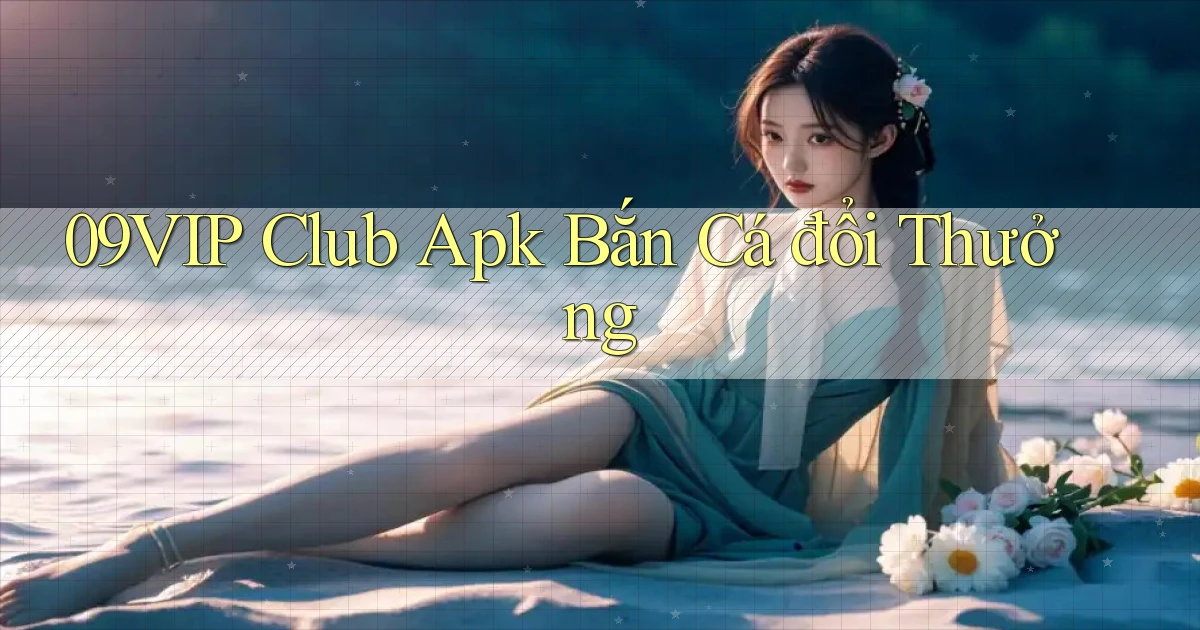 09vip  club apk bắn cá đổi thưởng