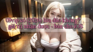 09vip có (2026) lừa đảo không giá trị nhận được   bản cho iOS