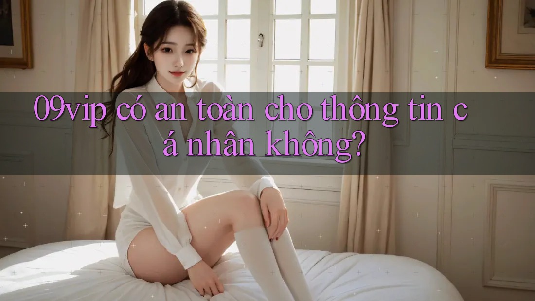 09vip có an toàn cho thông tin cá nhân không? 09vip có an toàn cho thông tin cá nhân không?