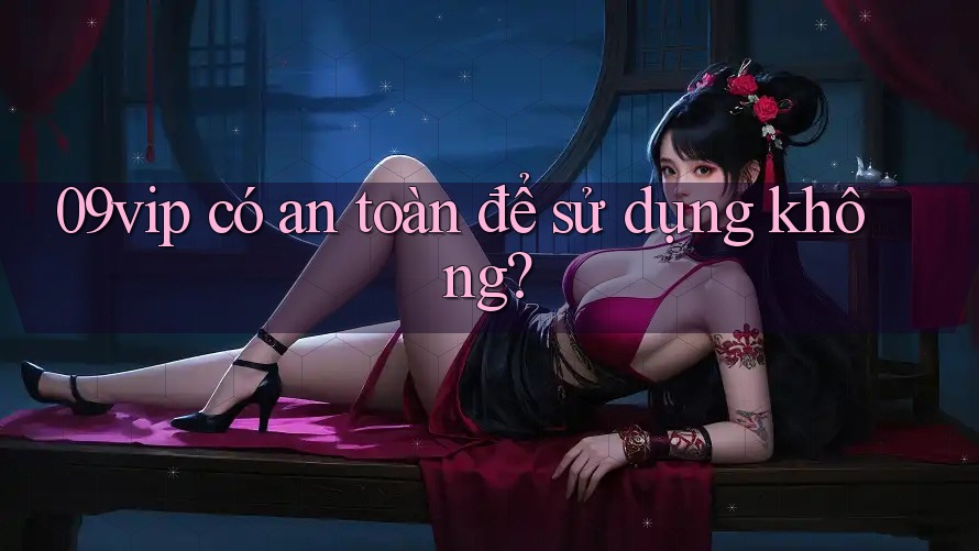 09vip có an toàn để sử dụng không? 09vip có an toàn để sử dụng không?