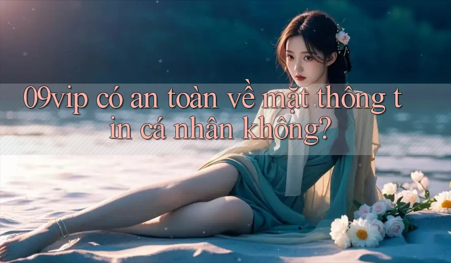 09vip có an toàn về mặt thông tin cá nhân không? 09vip có an toàn về mặt thông tin cá nhân không?