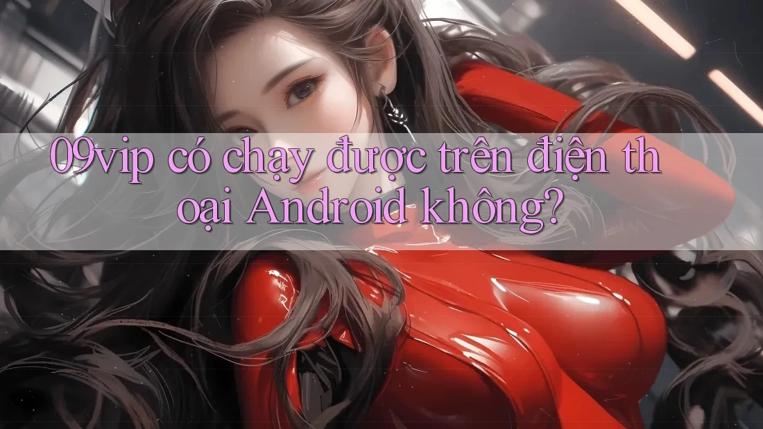09vip có chạy được trên điện thoại Android không?