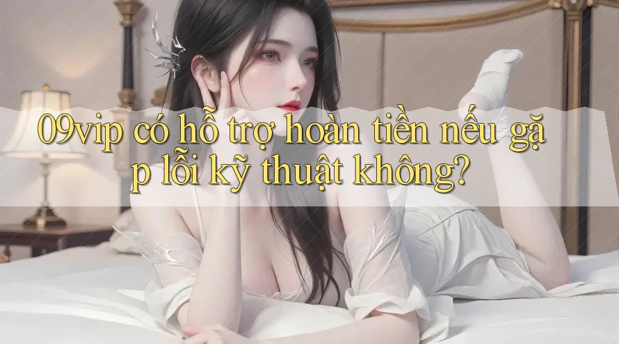 09vip có hỗ trợ hoàn tiền nếu gặp lỗi kỹ thuật không?