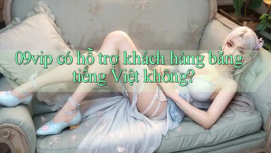 09vip có hỗ trợ khách hàng bằng tiếng Việt không?