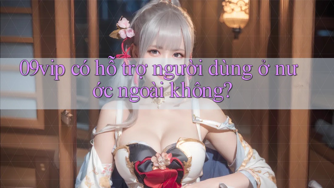 09vip có hỗ trợ người dùng ở nước ngoài không?