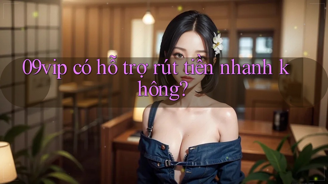 09vip có hỗ trợ rút tiền nhanh không? 09vip có hỗ trợ rút tiền nhanh không?