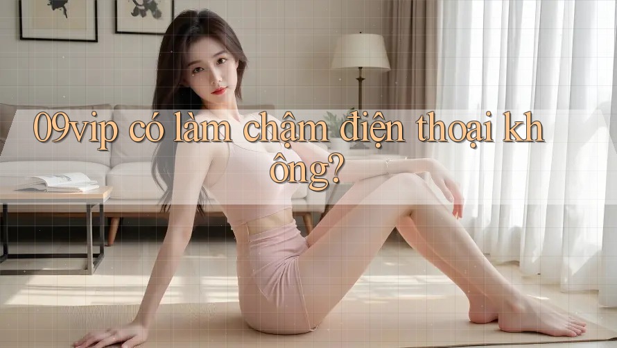 09vip có làm chậm điện thoại không? 09vip có làm chậm điện thoại không?