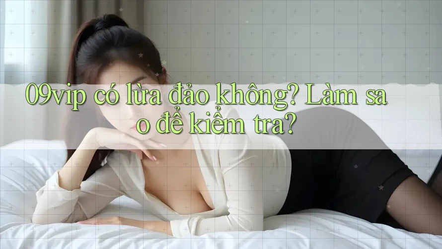 09vip có lừa đảo không? Làm sao để kiểm tra? 09vip có lừa đảo không? Làm sao để kiểm tra?