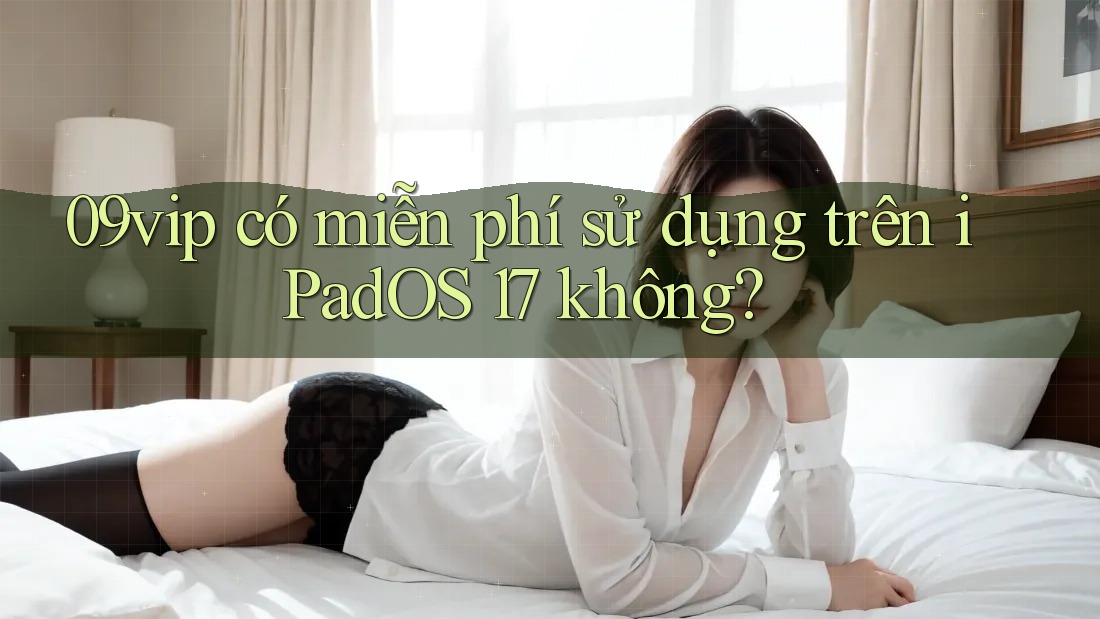 09vip có miễn phí sử dụng trên iPadOS 17 không? 09vip có miễn phí sử dụng trên iPadOS 17 không?