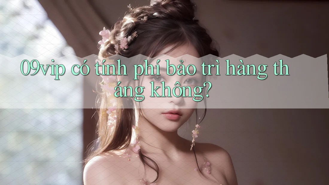 09vip có tính phí bảo trì hàng tháng không? 09vip có tính phí bảo trì hàng tháng không?