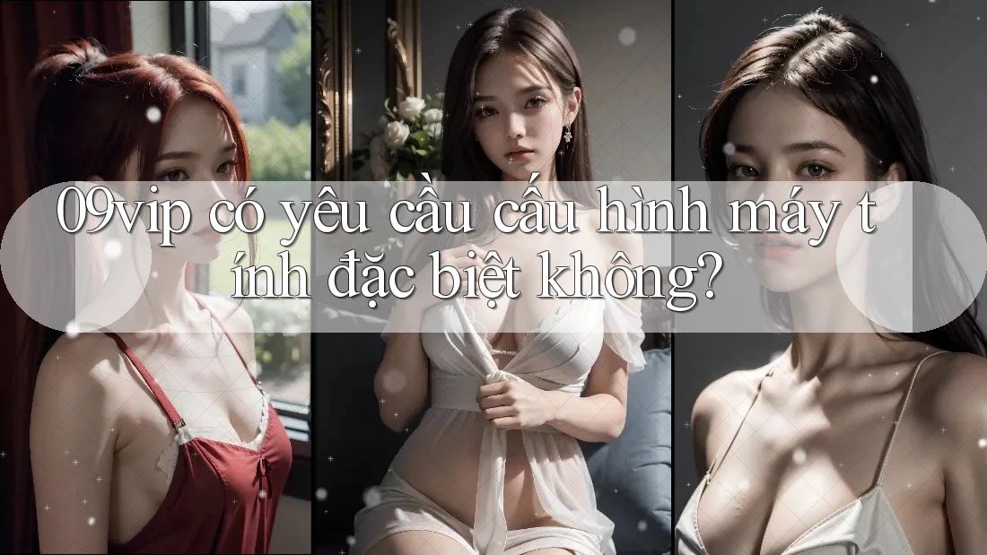 09vip có yêu cầu cấu hình máy tính đặc biệt không? 09vip có yêu cầu cấu hình máy tính đặc biệt không?