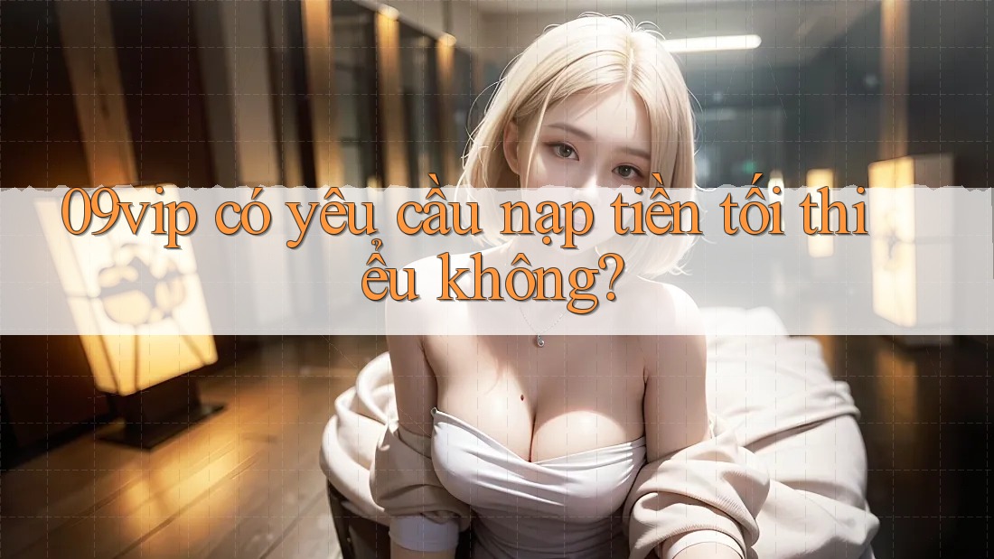 09vip có yêu cầu nạp tiền tối thiểu không? 09vip có yêu cầu nạp tiền tối thiểu không?