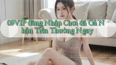 09vip  đăng nhập chơi đá gà nhận tiền thưởng ngay