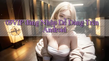 09vip  đăng nhập dễ dàng trên android
