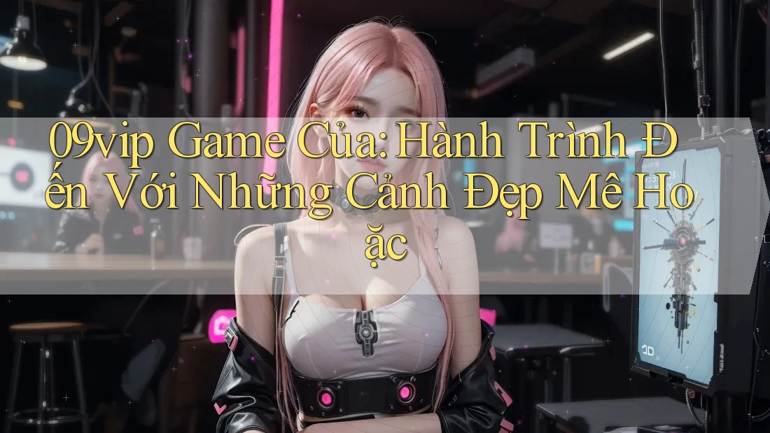 09vip Game Của: Hành Trình Đến Với Những Cảnh Đẹp Mê Hoặc 09vip Game Của: Hành Trình Đến Với Những Cảnh Đẹp Mê Hoặc