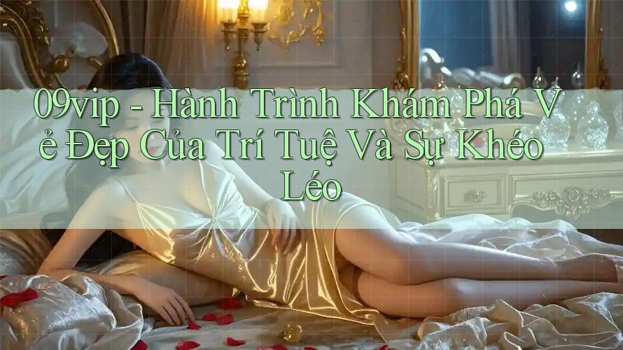 09vip - Hành Trình Khám Phá Vẻ Đẹp Của Trí Tuệ Và Sự Khéo Léo 09vip - Hành Trình Khám Phá Vẻ Đẹp Của Trí Tuệ Và Sự Khéo Léo