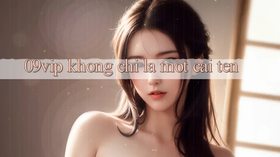 ‘09vip’ – Không Chỉ Là Một Cái Tên ‘09vip’ – Không Chỉ Là Một Cái Tên