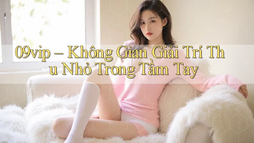 09vip – Không Gian Giải Trí Thu Nhỏ Trong Tầm Tay 09vip – Không Gian Giải Trí Thu Nhỏ Trong Tầm Tay