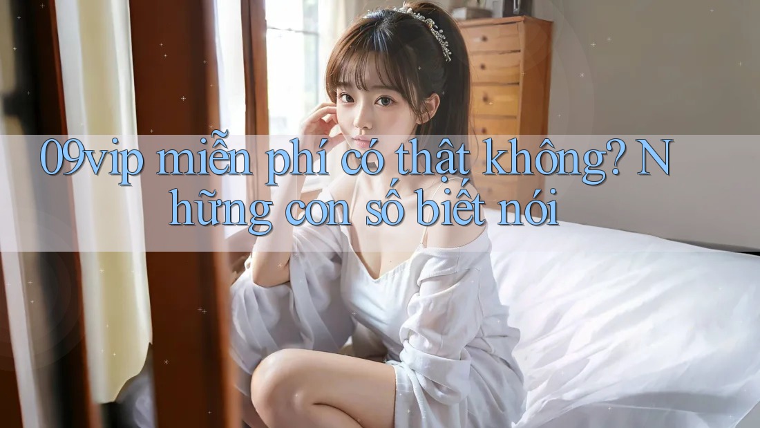 09vip miễn phí có thật không? Những con số biết nói 09vip miễn phí có thật không? Những con số biết nói