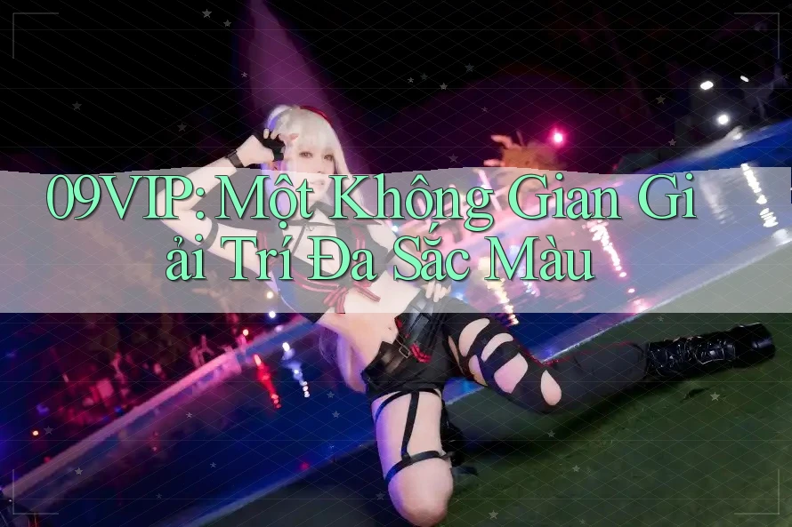 09VIP: Một Không Gian Giải Trí Đa Sắc Màu 09VIP: Một Không Gian Giải Trí Đa Sắc Màu