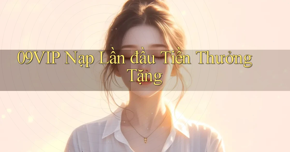 09vip  nạp lần đầu tiền thưởng tặng