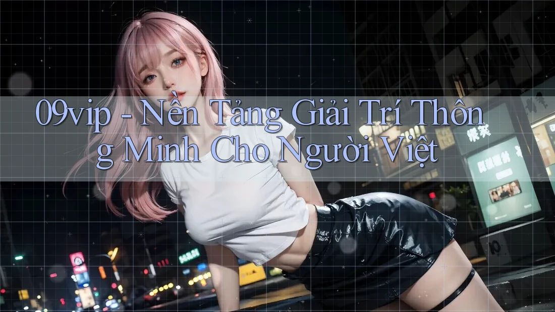 09vip - Nền Tảng Giải Trí Thông Minh Cho Người Việt 09vip - Nền Tảng Giải Trí Thông Minh Cho Người Việt