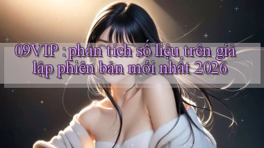 09VIP phân tích số liệu trên giả lập phiên bản mới nhất 2026