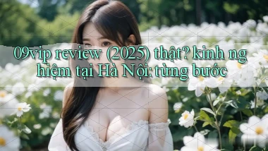 09vip review (2025) thật kinh nghiệm tại Hà Nội từng bước
