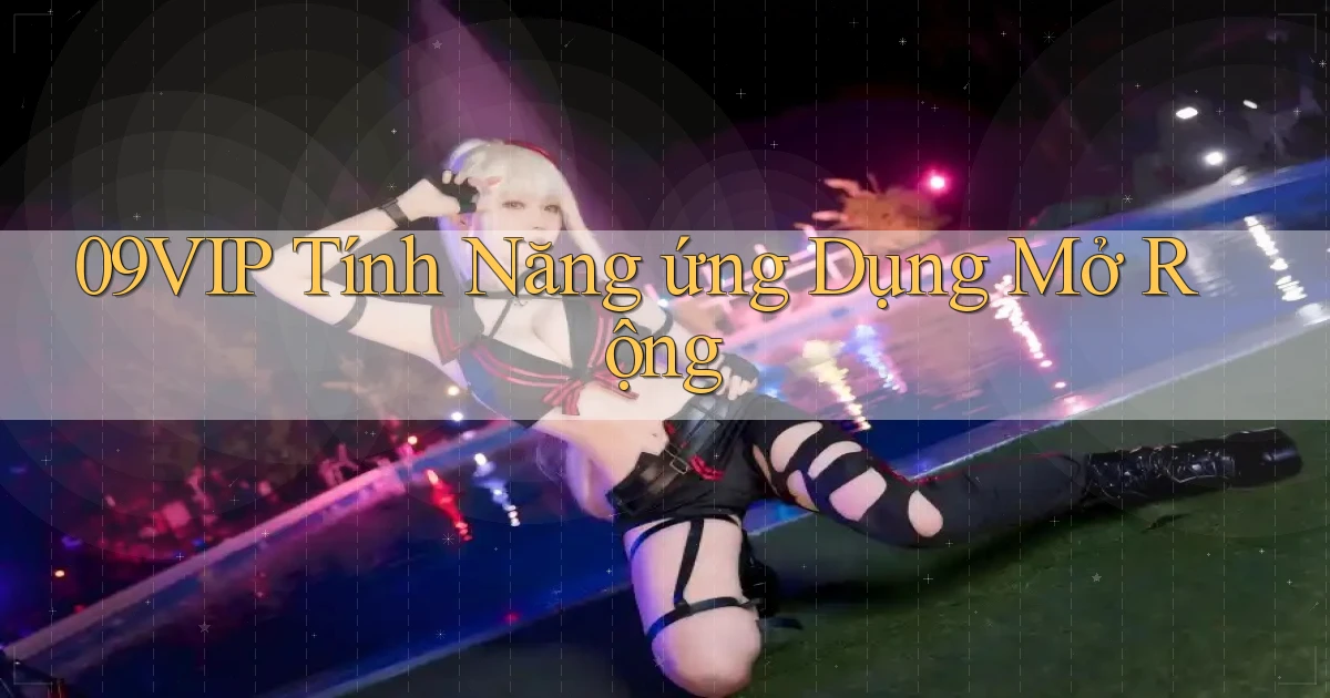 09vip  tính năng ứng dụng mở rộng