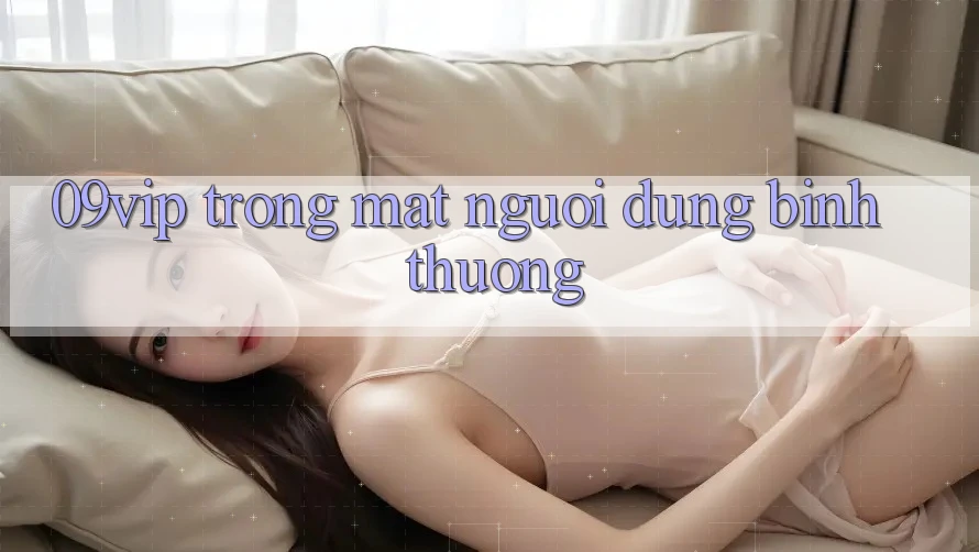 ‘09vip’ Trong Mắt Người Dùng Bình Thường ‘09vip’ Trong Mắt Người Dùng Bình Thường