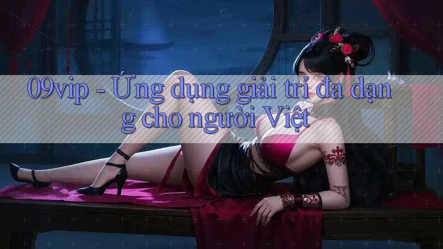 09vip - Ứng dụng giải trí đa dạng cho người Việt