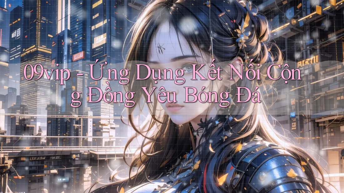 09vip - Ứng Dụng Kết Nối Cộng Đồng Yêu Bóng Đá 09vip - Ứng Dụng Kết Nối Cộng Đồng Yêu Bóng Đá