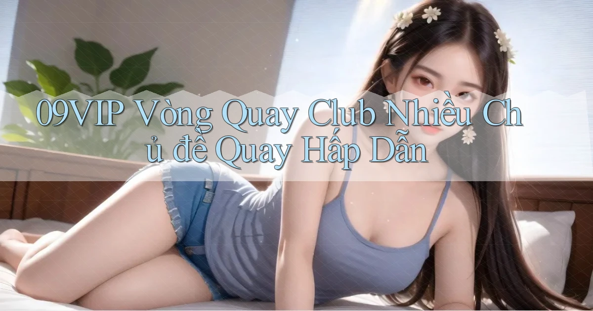 09vip  vòng quay club nhiều chủ đề quay hấp dẫn